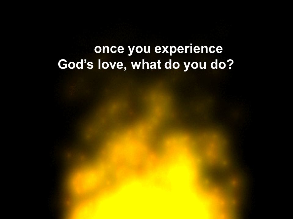 Oneonce you experience God’s love, what do you do