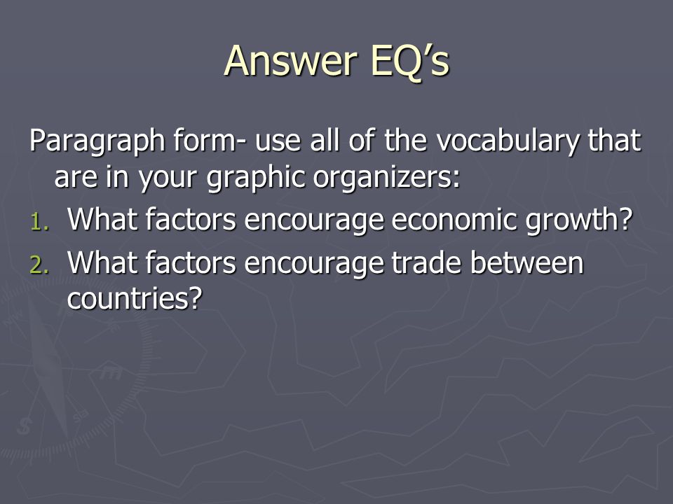 Answer EQ’s Paragraph form- use all of the vocabulary that are in your graphic organizers: What factors encourage economic growth