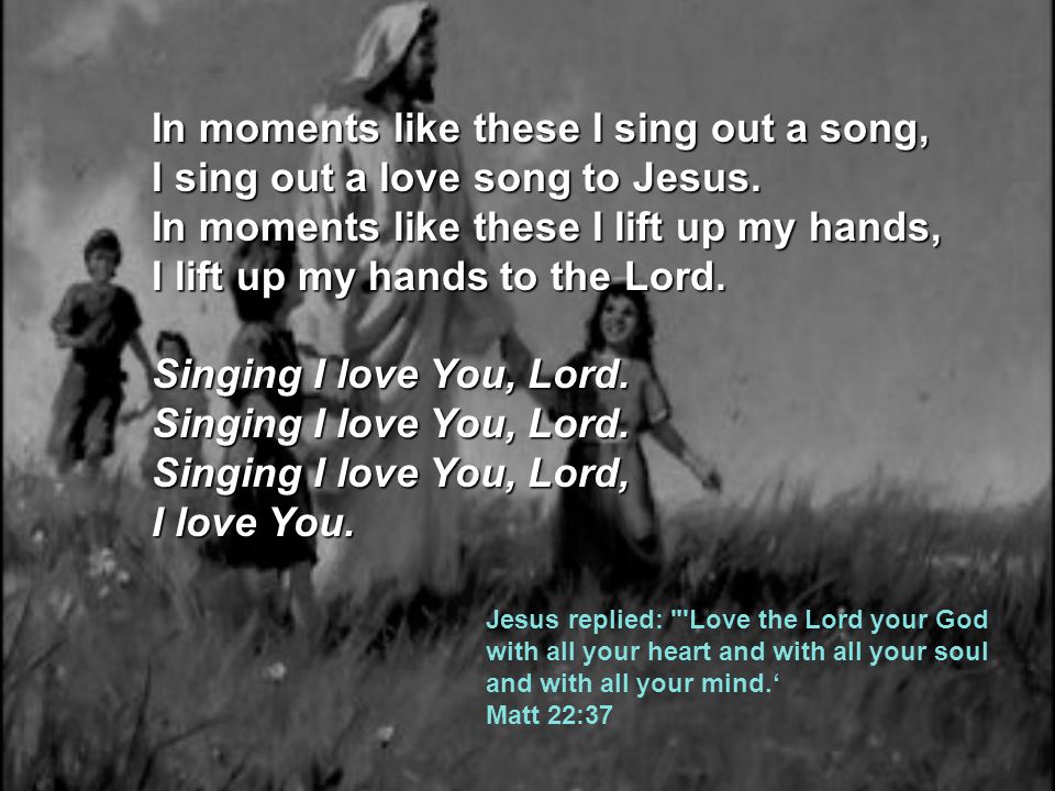 In moments like these I sing out a song, I sing out a love song to Jesus. In moments like these I lift up my hands, I lift up my hands to the Lord. Singing I love You, Lord. Singing I love You, Lord. Singing I love You, Lord, I love You.