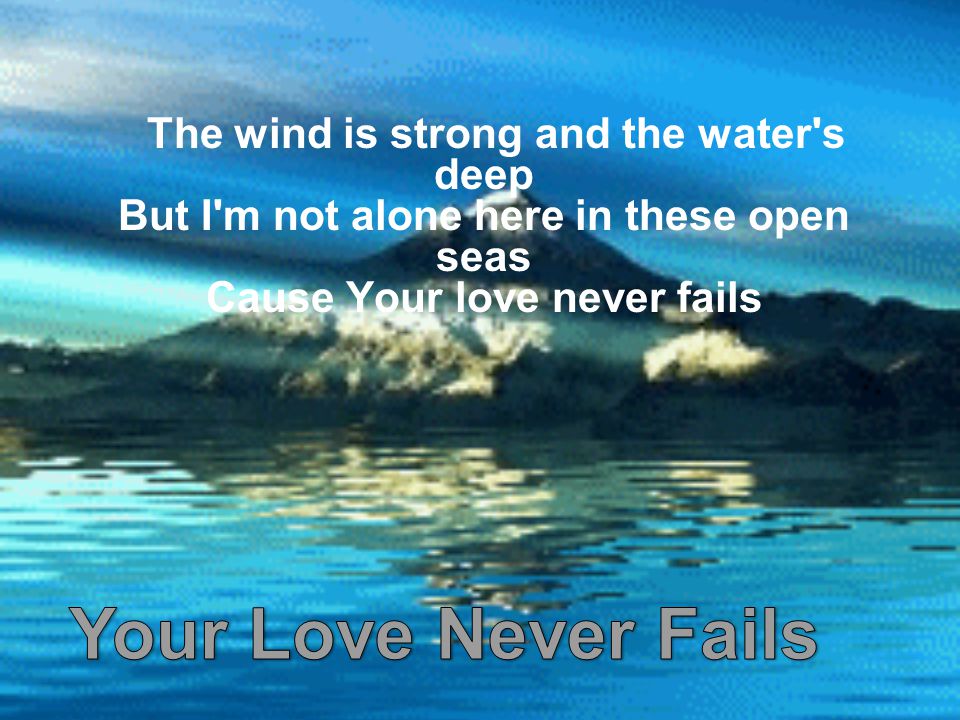 The wind is strong and the water s deep But I m not alone here in these open seas Cause Your love never fails