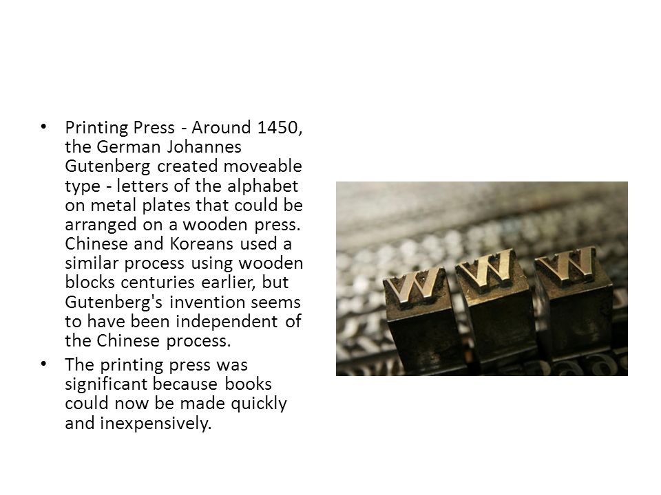 Printing Press - Around 1450, the German Johannes Gutenberg created moveable type - letters of the alphabet on metal plates that could be arranged on a wooden press. Chinese and Koreans used a similar process using wooden blocks centuries earlier, but Gutenberg s invention seems to have been independent of the Chinese process.