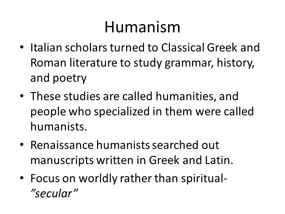 Humanism Italian scholars turned to Classical Greek and Roman literature to study grammar, history, and poetry.