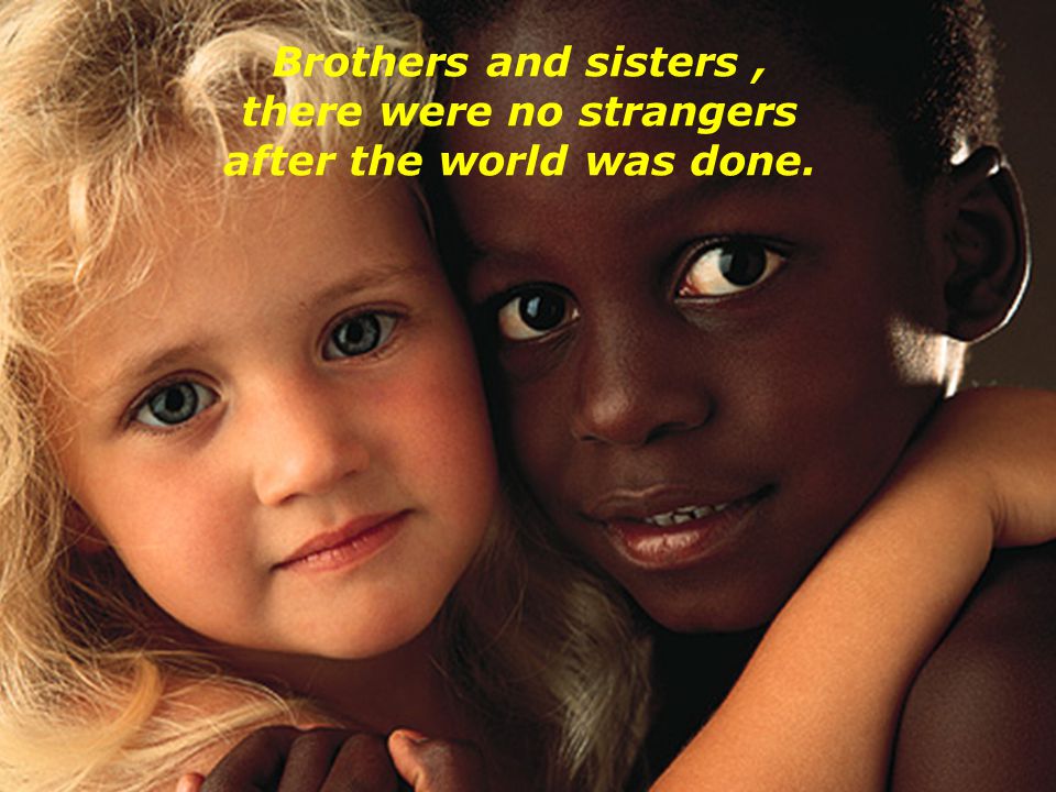 Brothers and sisters , there were no strangers after the world was done.