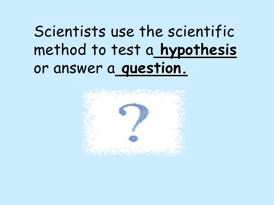 Scientists use the scientific method to test a hypothesis or answer a question.