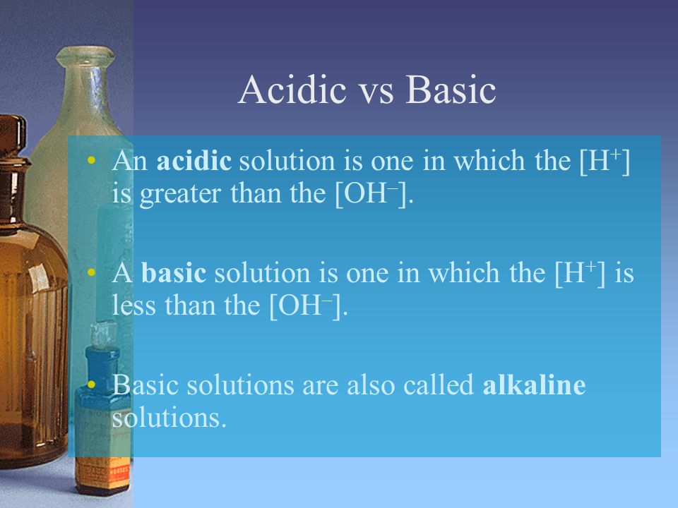 Acidic vs Basic An acidic solution is one in which the [H+] is greater than the [OH–].