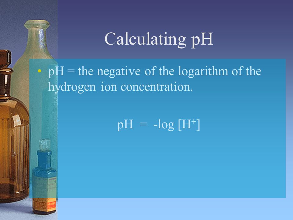 Calculating pH pH = the negative of the logarithm of the hydrogen ion concentration.