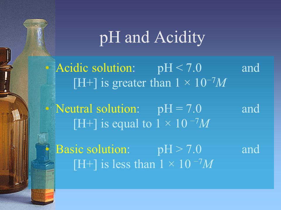 pH and Acidity Acidic solution: pH < 7.0 and [H+] is greater than 1 × 10−7M. Neutral solution: pH = 7.0 and [H+] is equal to 1 × 10 −7M.