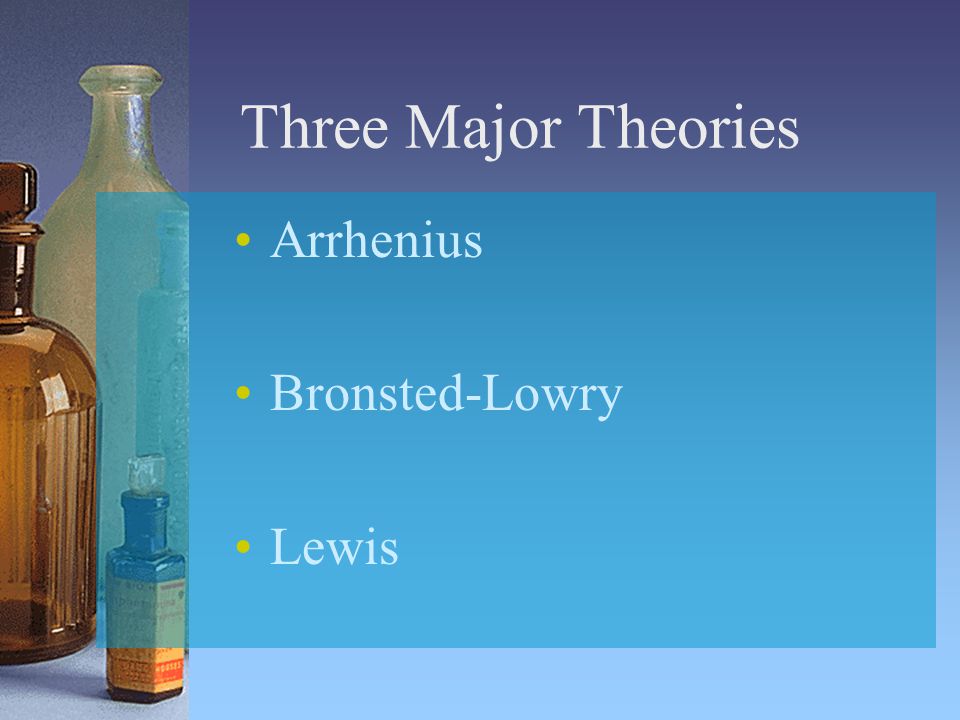 Three Major Theories Arrhenius Bronsted-Lowry Lewis