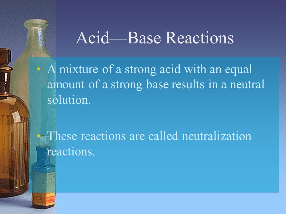 Acid—Base Reactions A mixture of a strong acid with an equal amount of a strong base results in a neutral solution.