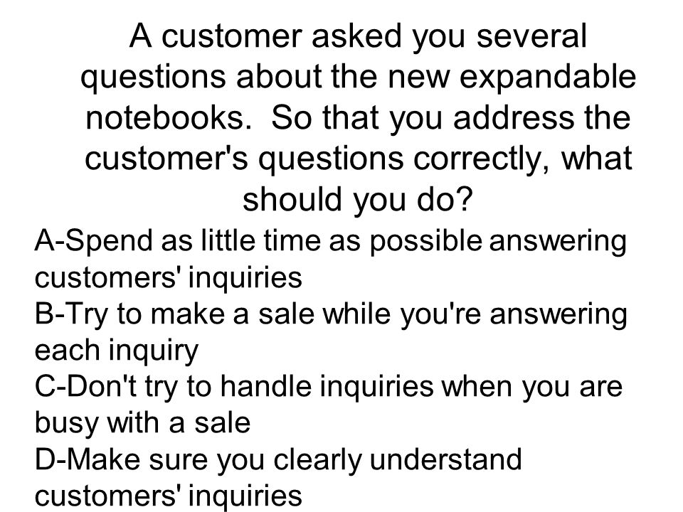 A customer asked you several questions about the new expandable notebooks. So that you address the customer s questions correctly, what should you do