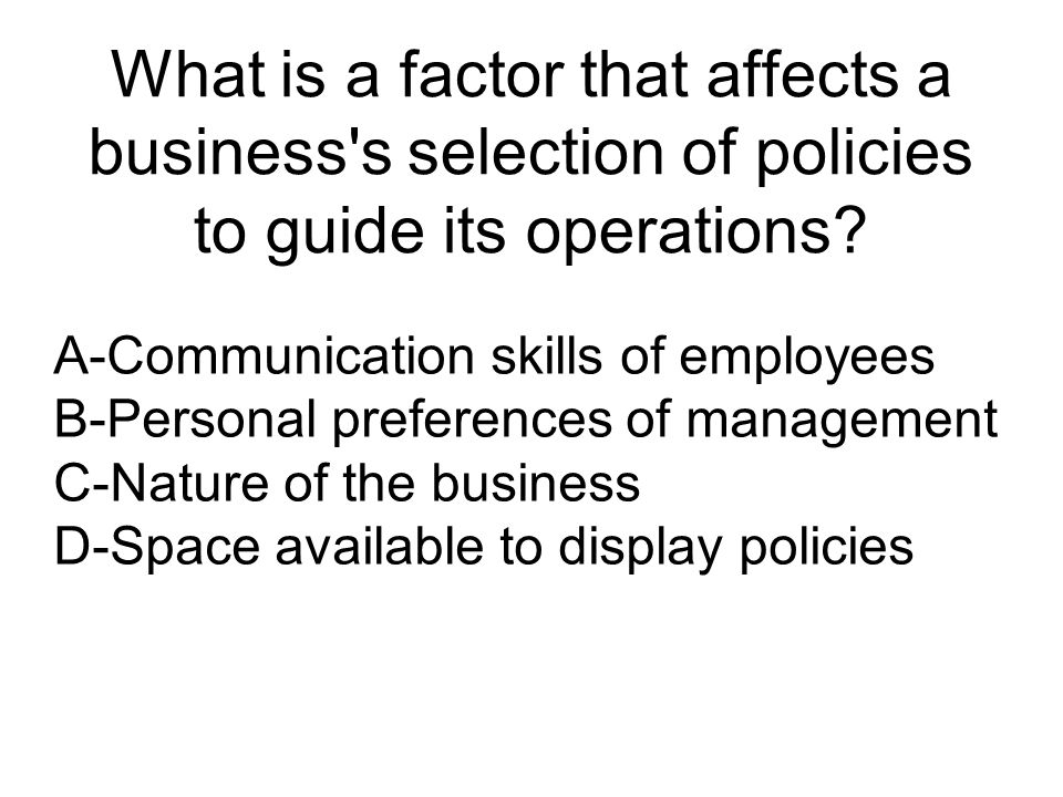 What is a factor that affects a business s selection of policies to guide its operations