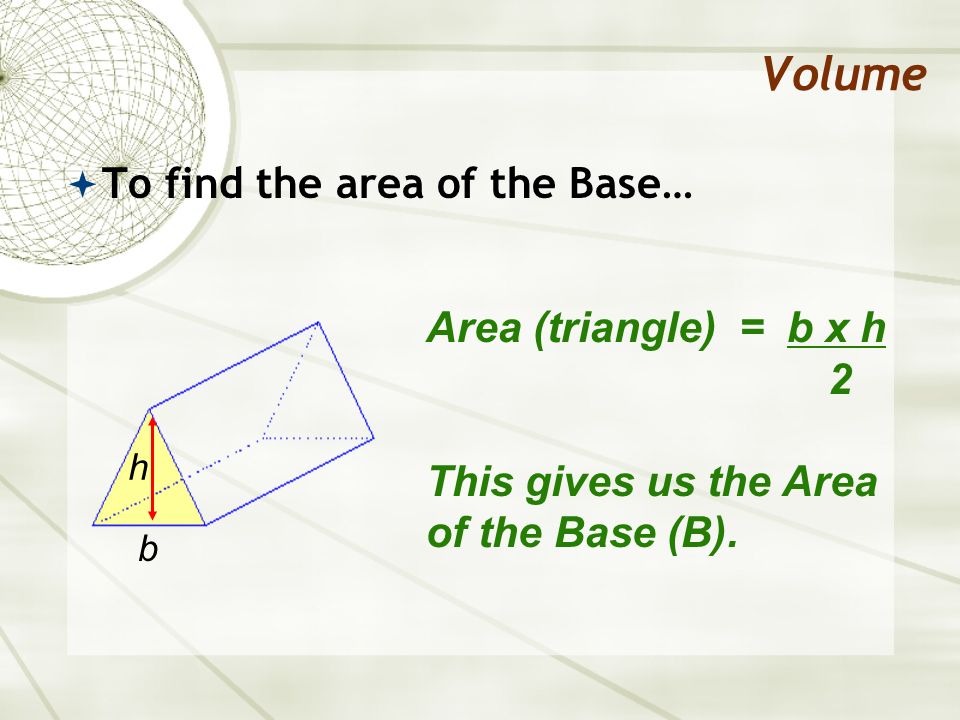 Volume To find the area of the Base… Area (triangle) = b x h 2