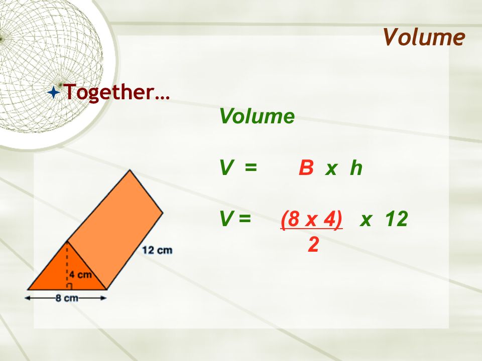 Volume Together… Volume V = B x h V = (8 x 4) x 12 2