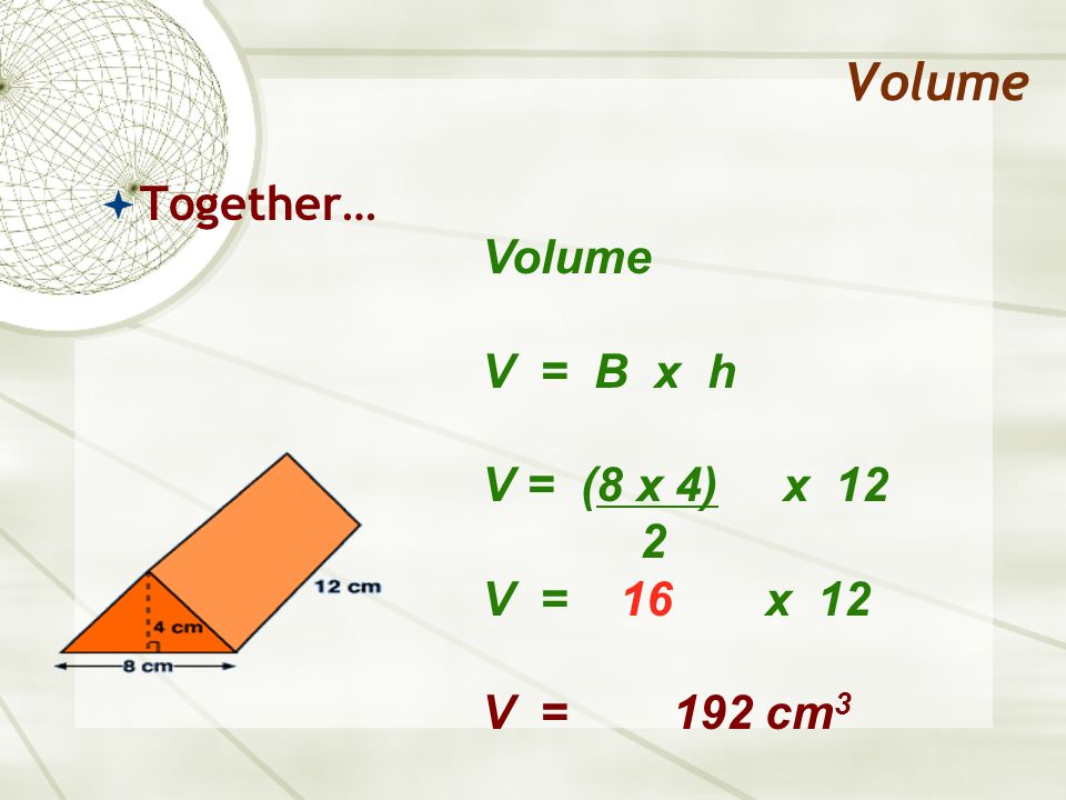 Volume Together… Volume V = B x h V = (8 x 4) x 12 2 V = 16 x 12