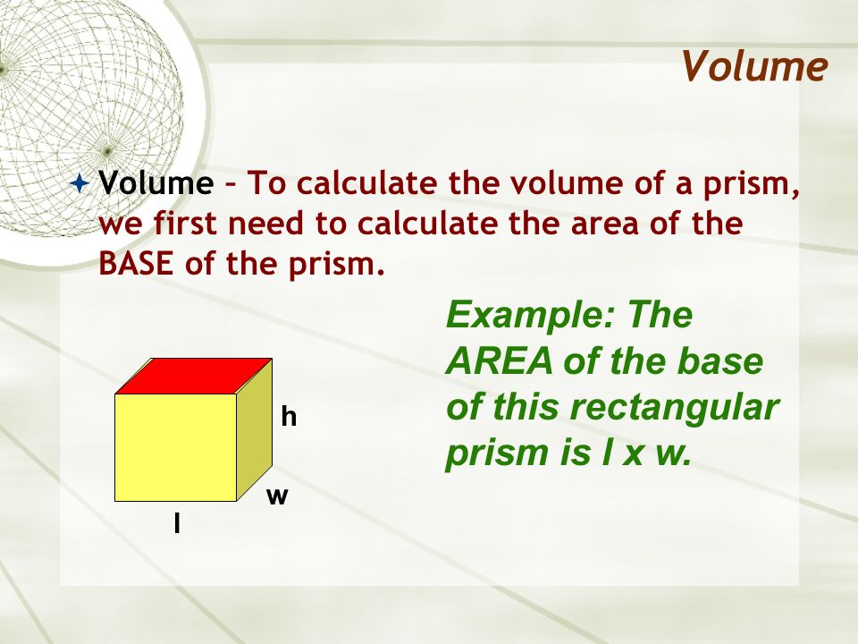 Volume Volume – To calculate the volume of a prism, we first need to calculate the area of the BASE of the prism.