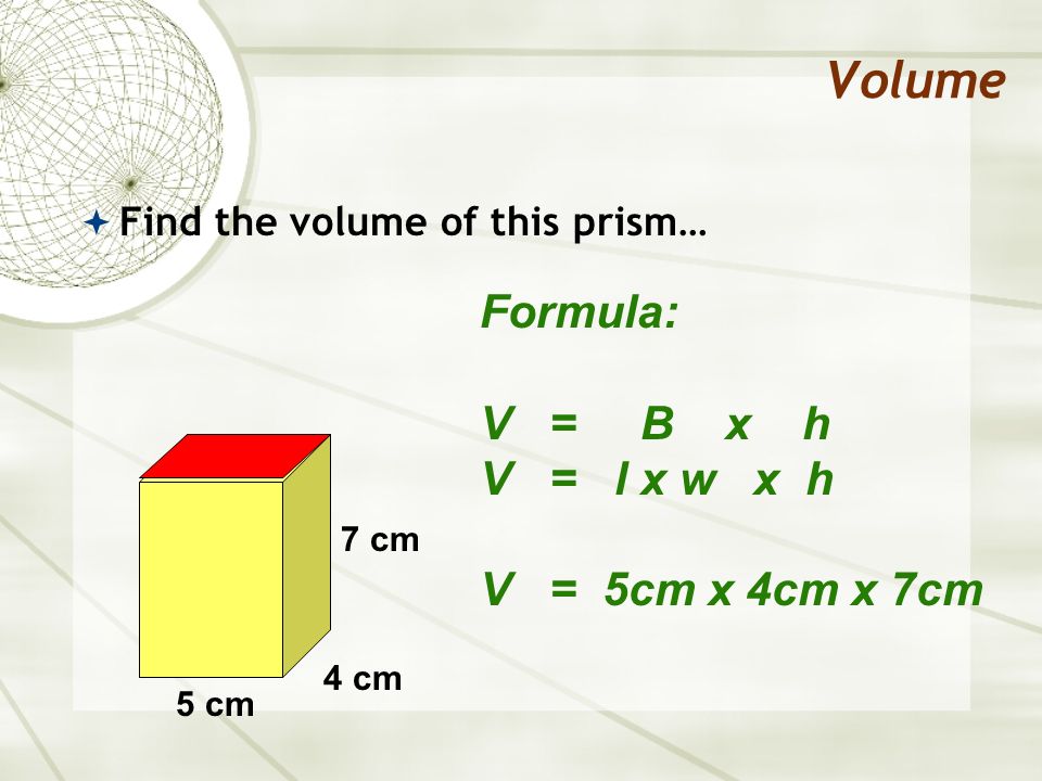 Volume Formula: V = B x h V = l x w x h V = 5cm x 4cm x 7cm