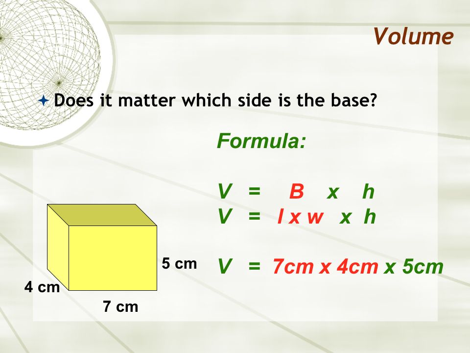 Volume Formula: V = B x h V = l x w x h V = 7cm x 4cm x 5cm