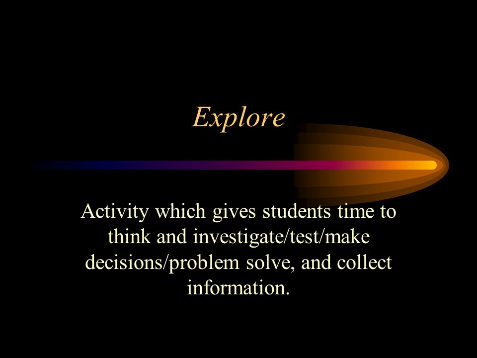 Explore Activity which gives students time to think and investigate/test/make decisions/problem solve, and collect information.