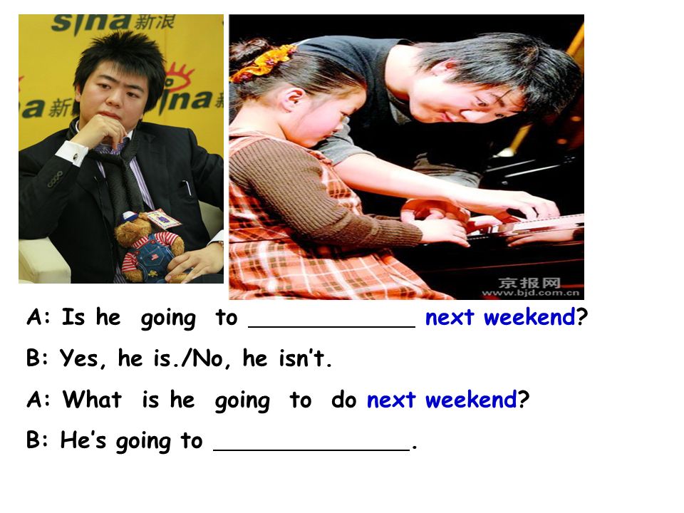 pianist A: Is he going to next weekend B: Yes, he is./No, he isn’t. A: What is he going to do next weekend