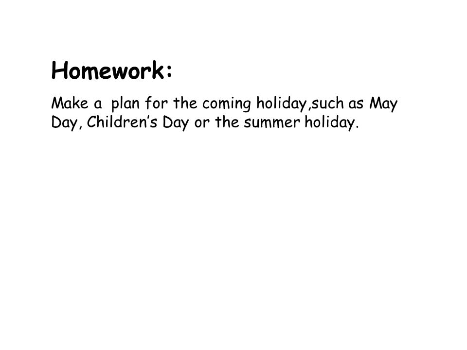 Homework: Make a plan for the coming holiday,such as May Day, Children’s Day or the summer holiday.