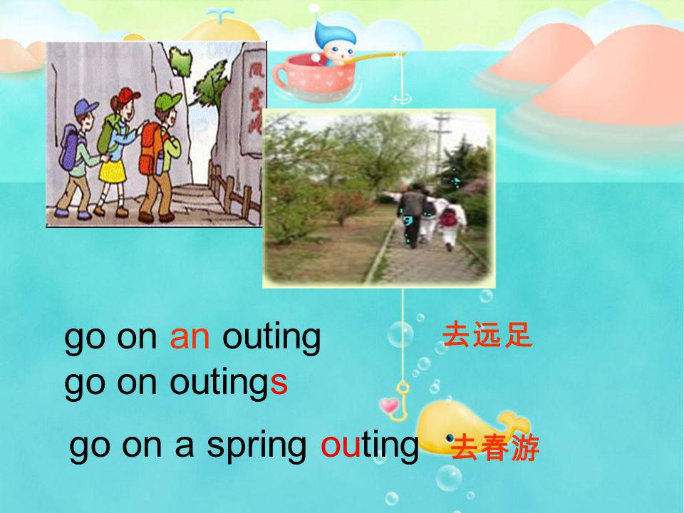 go on an outing go on outings 去远足 go on a spring outing 去春游