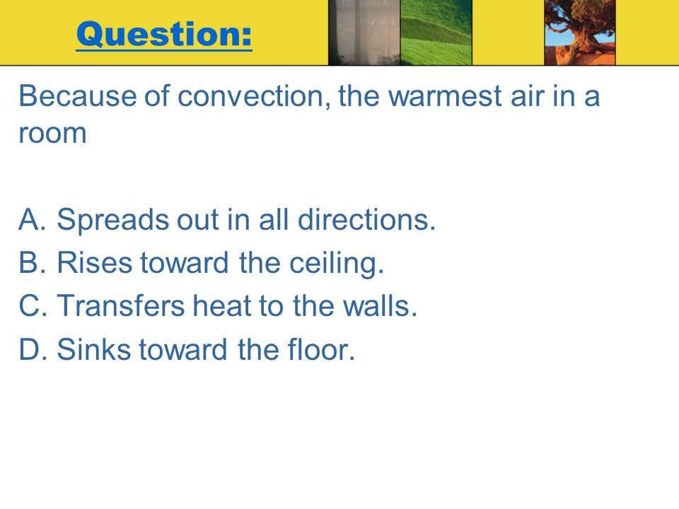 Question: Because of convection, the warmest air in a room