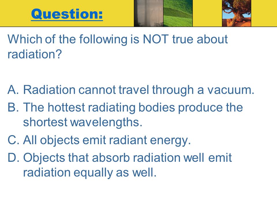 Question: Which of the following is NOT true about radiation