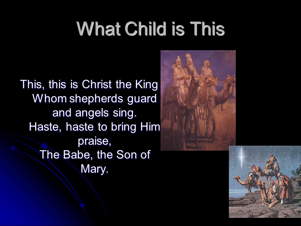 What Child is This This, this is Christ the King Whom shepherds guard and angels sing.