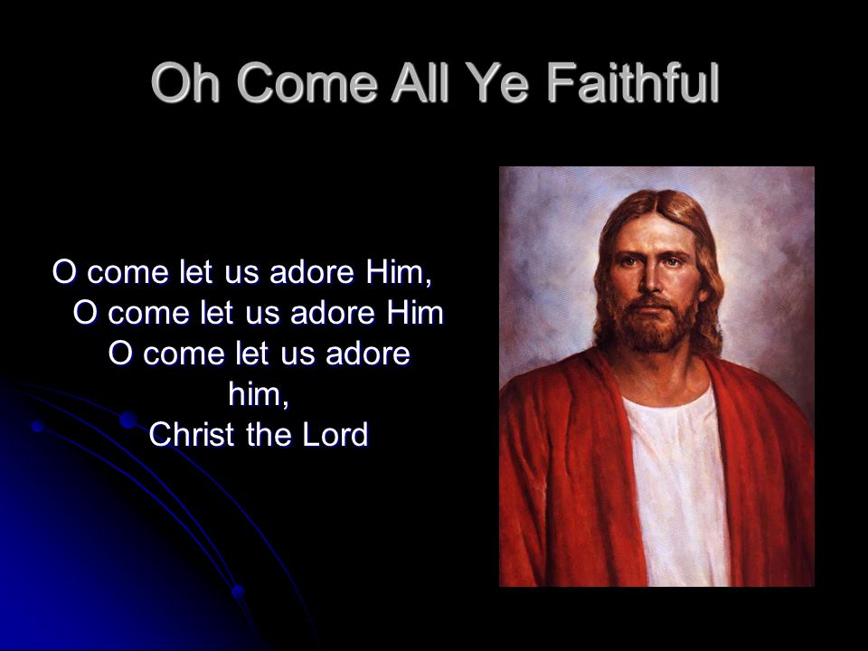 Oh Come All Ye Faithful O come let us adore Him, O come let us adore Him O come let us adore him, Christ the Lord.