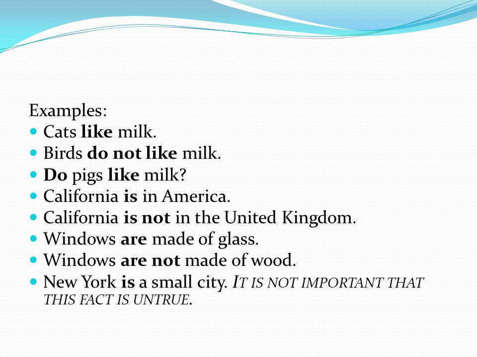 Examples: Cats like milk. Birds do not like milk. Do pigs like milk California is in America. California is not in the United Kingdom.
