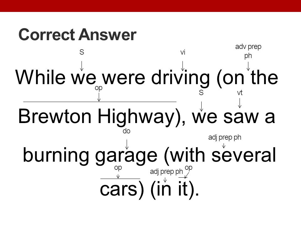 Correct Answer adv prep ph. S. vi. While we were driving (on the Brewton Highway), we saw a burning garage (with several cars) (in it).