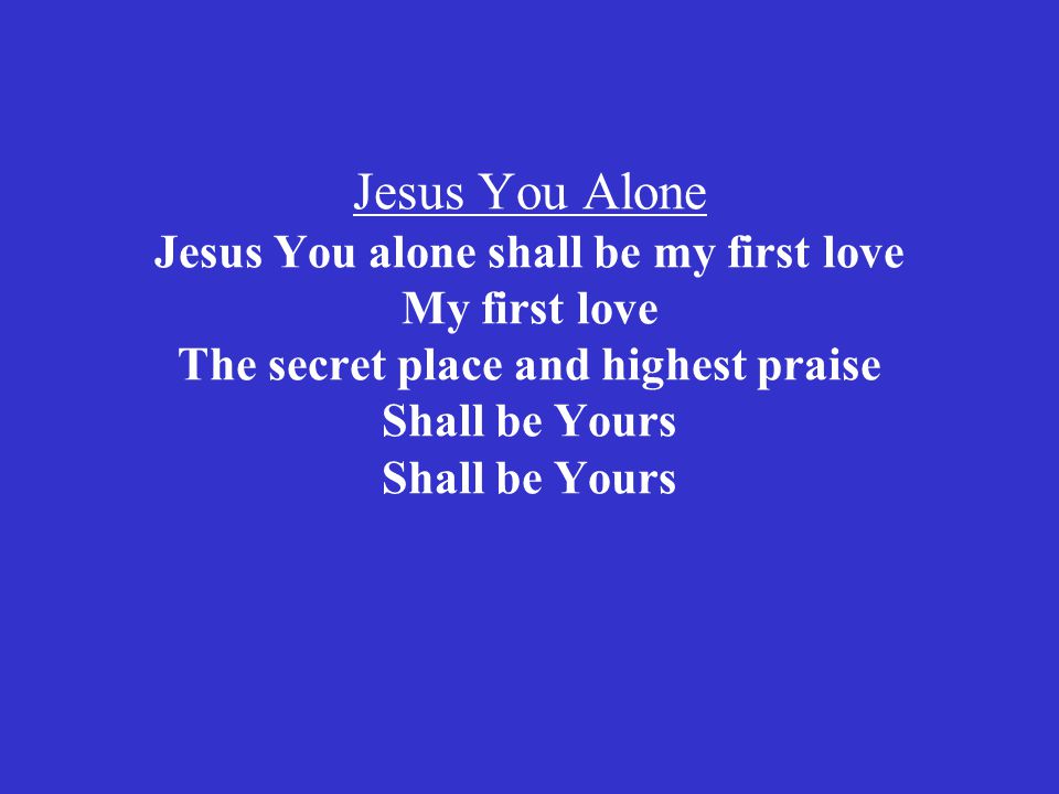 Jesus You Alone Jesus You alone shall be my first love My first love The secret place and highest praise Shall be Yours Shall be Yours