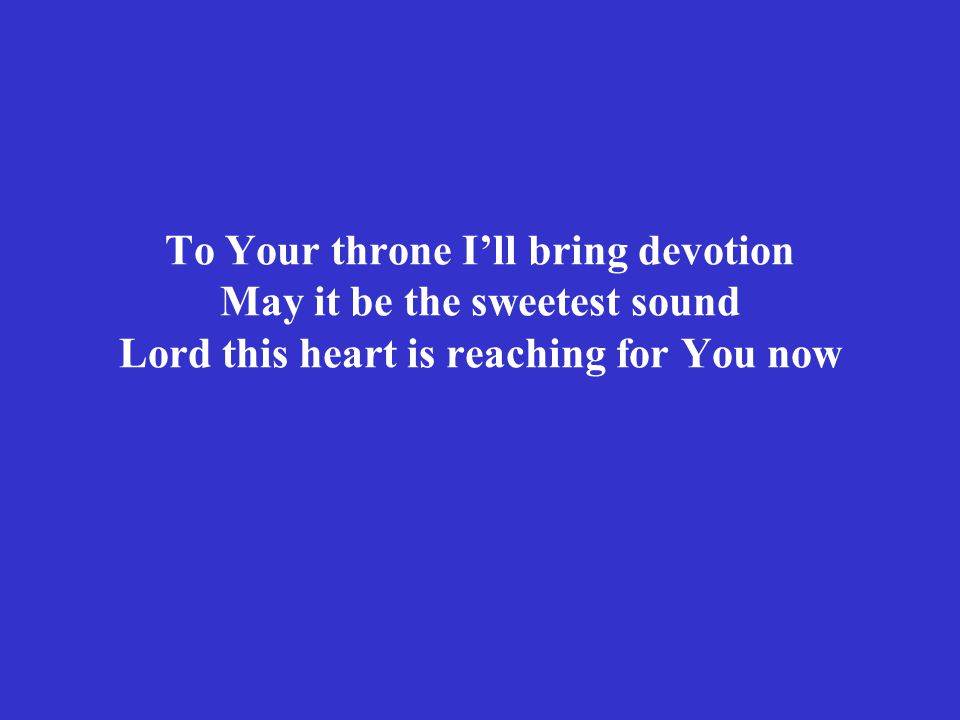 To Your throne I’ll bring devotion May it be the sweetest sound Lord this heart is reaching for You now