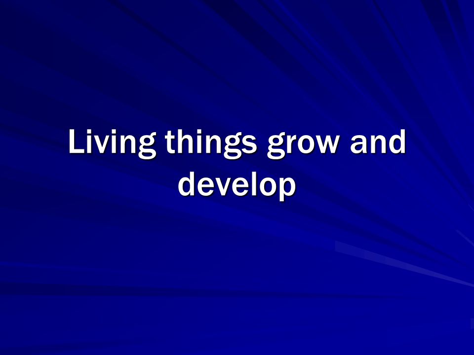 Living things grow and develop