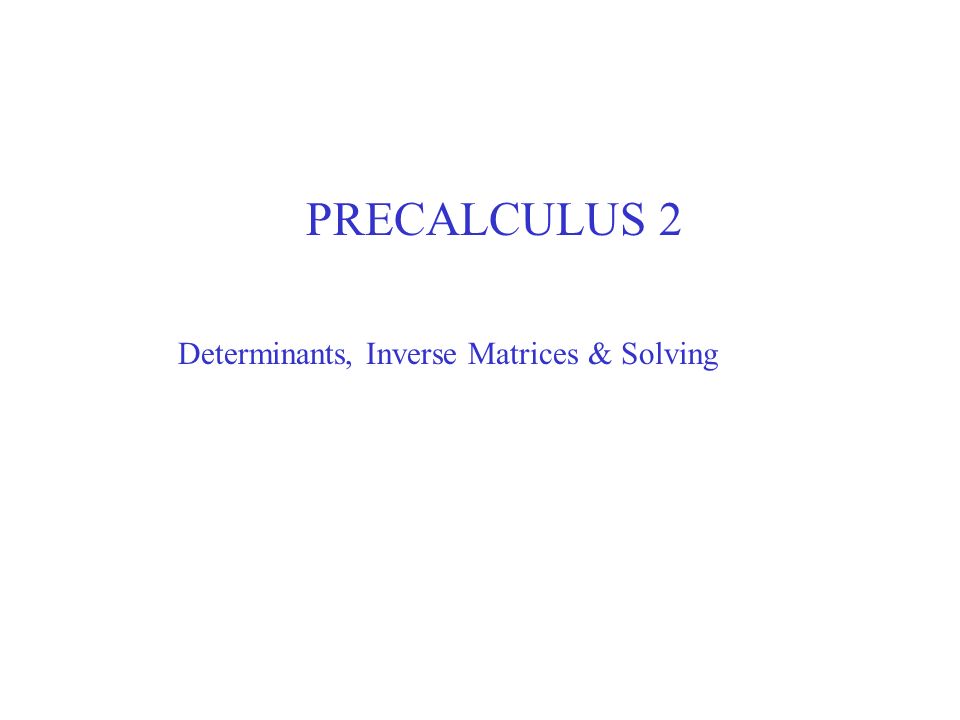 PRECALCULUS 2 Determinants, Inverse Matrices & Solving