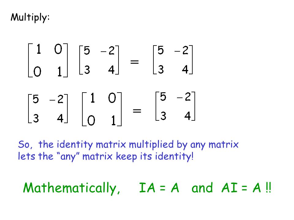 = = Mathematically, IA = A and AI = A !! Multiply: