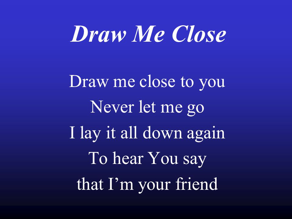 Draw Me Close Draw me close to you Never let me go