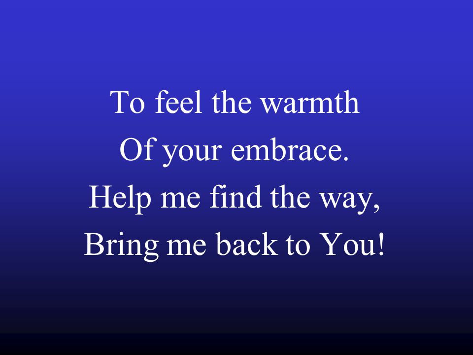 To feel the warmth Of your embrace. Help me find the way, Bring me back to You!