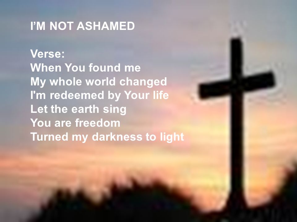 I’M NOT ASHAMED Verse: When You found me. My whole world changed. I m redeemed by Your life. Let the earth sing.