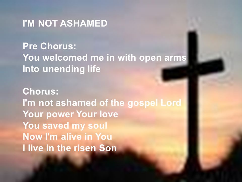 I M NOT ASHAMED Pre Chorus: You welcomed me in with open arms. Into unending life. Chorus: I m not ashamed of the gospel Lord.
