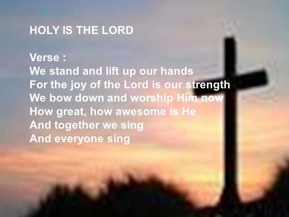 HOLY IS THE LORD Verse : We stand and lift up our hands. For the joy of the Lord is our strength.