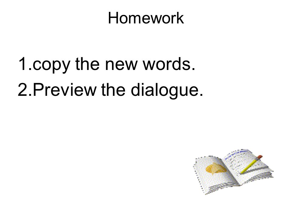 Homework 1.copy the new words. 2.Preview the dialogue.