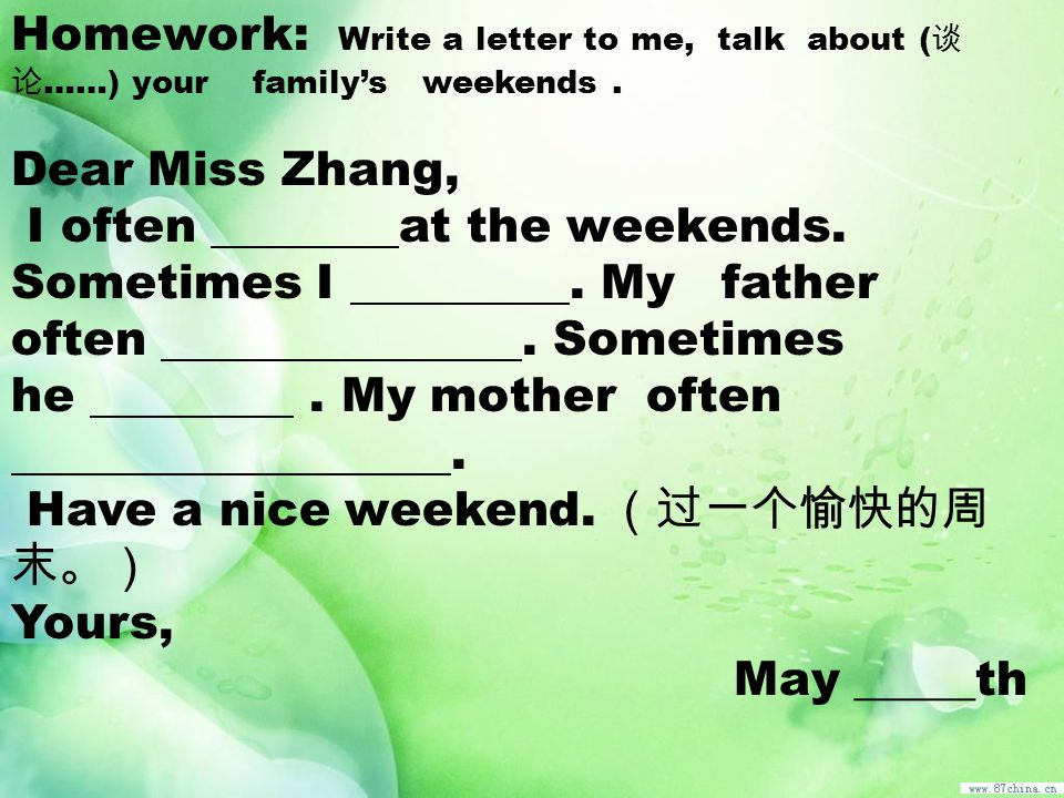 Homework: Write a letter to me, talk about (谈论……) your family’s weekends .