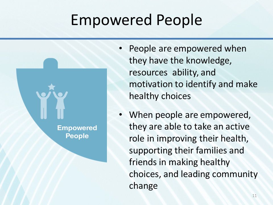 Empowered People People are empowered when they have the knowledge, resources ability, and motivation to identify and make healthy choices.