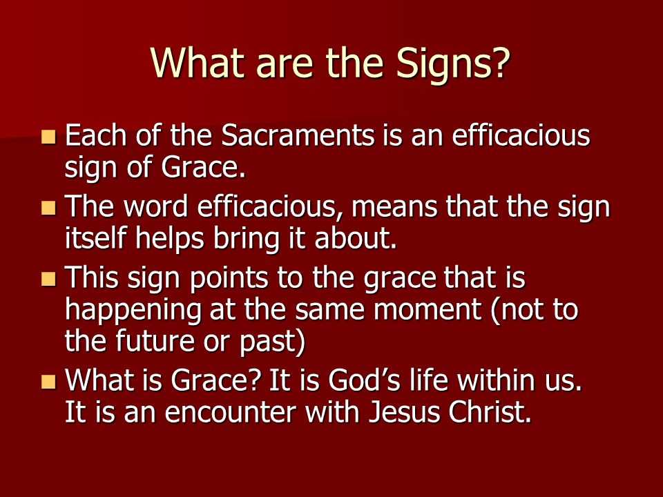 What are the Signs Each of the Sacraments is an efficacious sign of Grace. The word efficacious, means that the sign itself helps bring it about.