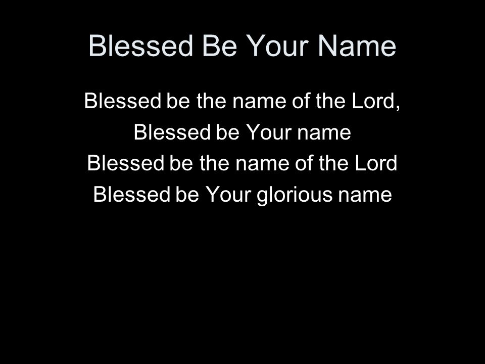 Blessed Be Your Name Blessed be the name of the Lord,