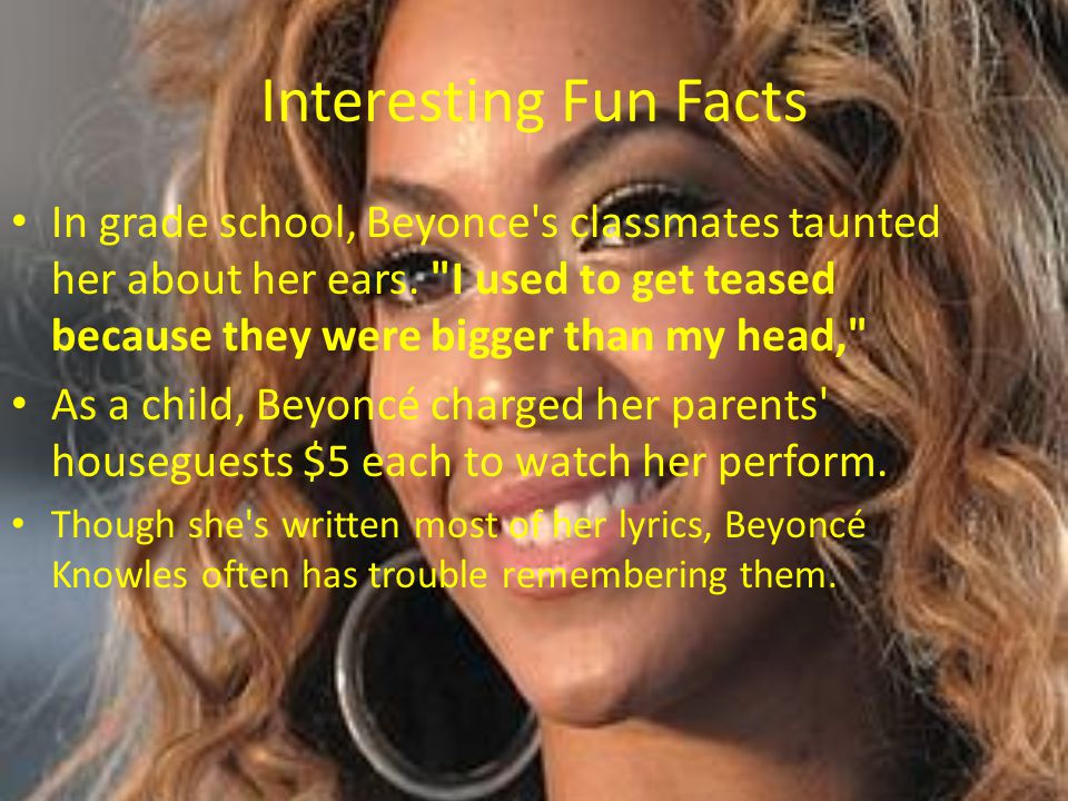 Interesting Fun Facts In grade school, Beyonce s classmates taunted her about her ears. I used to get teased because they were bigger than my head,