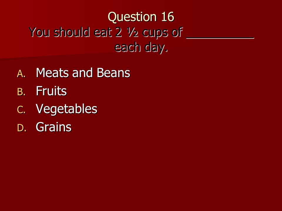 Question 16 You should eat 2 ½ cups of __________ each day.