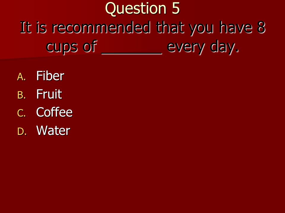 Question 5 It is recommended that you have 8 cups of _______ every day.