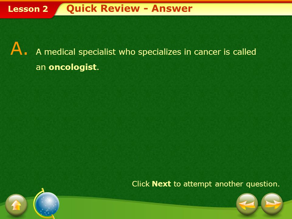 Quick Review - Answer A. A medical specialist who specializes in cancer is called an oncologist.